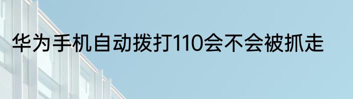 华为手机自动拨打110会不会被抓走