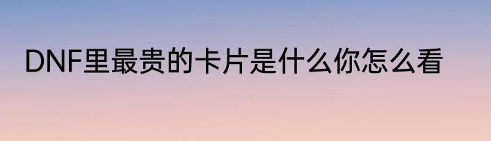 DNF里最贵的卡片是什么你怎么看