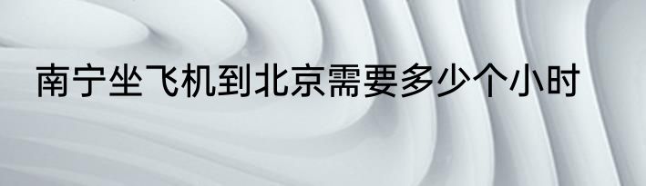 南宁坐飞机到北京需要多少个小时