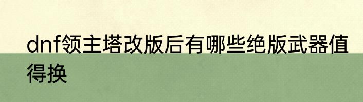dnf领主塔改版后有哪些绝版武器值得换