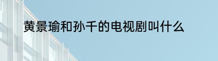 黄景瑜和孙千的电视剧叫什么