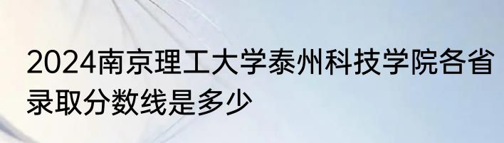 2024南京理工大学泰州科技学院各省录取分数线是多少