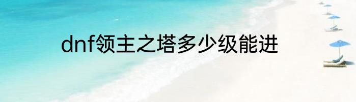 dnf领主之塔多少级能进