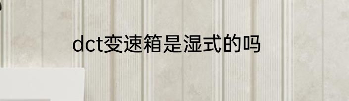 dct变速箱是湿式的吗