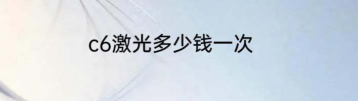 c6激光多少钱一次