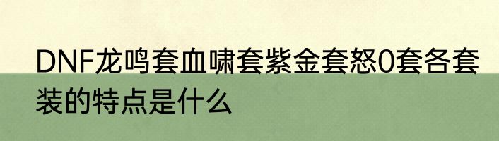 DNF龙鸣套血啸套紫金套怒0套各套装的特点是什么