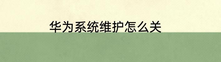 华为系统维护怎么关