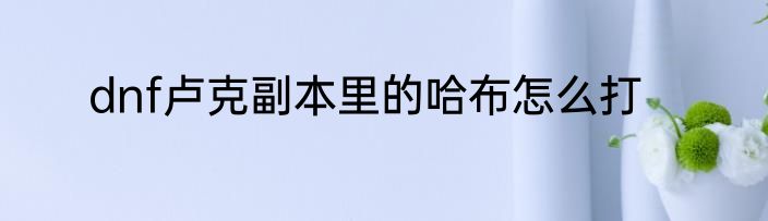 dnf卢克副本里的哈布怎么打