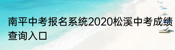 南平中考报名系统2020松溪中考成绩查询入口