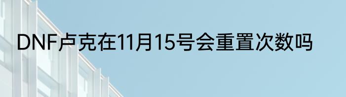 DNF卢克在11月15号会重置次数吗