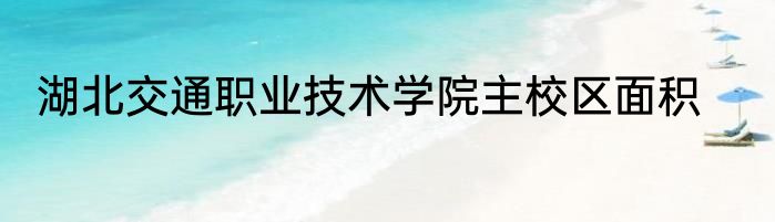 湖北交通职业技术学院主校区面积