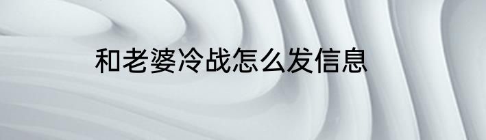 和老婆冷战怎么发信息