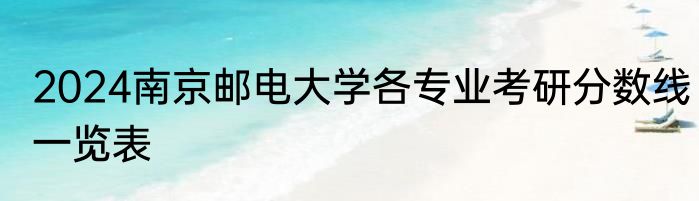 2024南京邮电大学各专业考研分数线一览表
