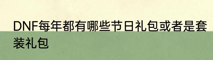 DNF每年都有哪些节日礼包或者是套装礼包