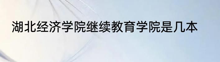 湖北经济学院继续教育学院是几本