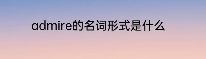 admire的名词形式是什么