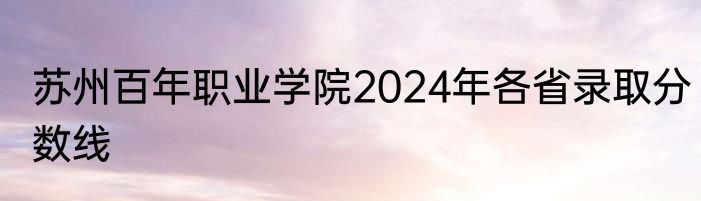 苏州百年职业学院2024年各省录取分数线