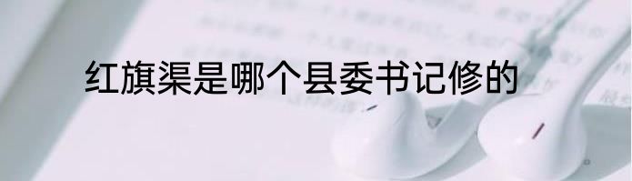 红旗渠是哪个县委书记修的