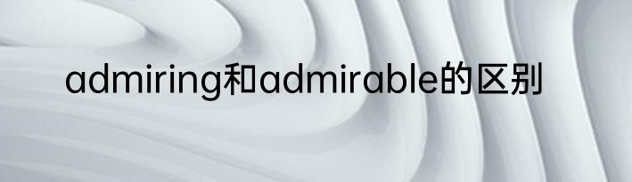 admiring和admirable的区别