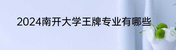 2024南开大学王牌专业有哪些