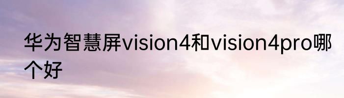 华为智慧屏vision4和vision4pro哪个好