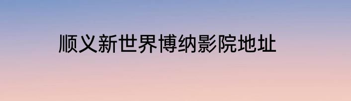 顺义新世界博纳影院地址