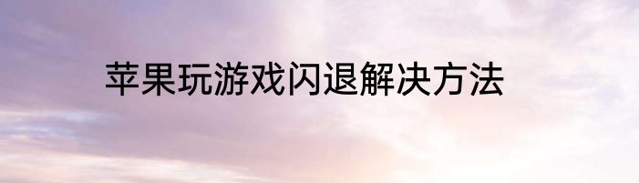 苹果玩游戏闪退解决方法