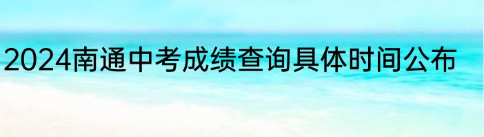 2024南通中考成绩查询具体时间公布
