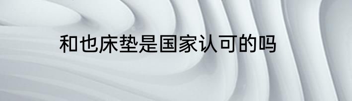 和也床垫是国家认可的吗