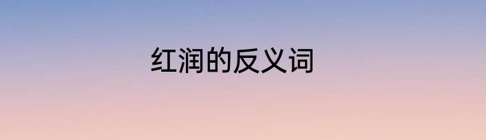 红润的反义词