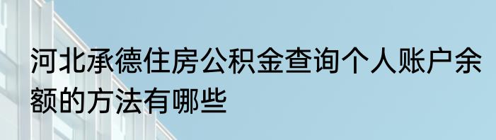 河北承德住房公积金查询个人账户余额的方法有哪些