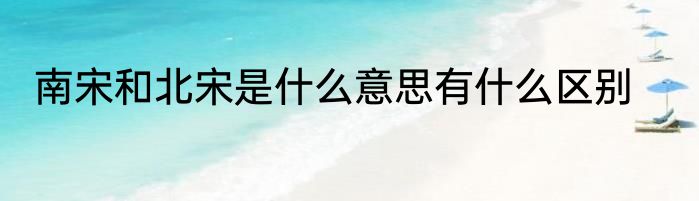 南宋和北宋是什么意思有什么区别