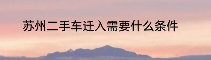 苏州二手车迁入需要什么条件