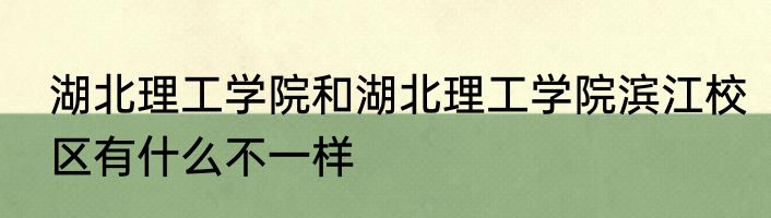 湖北理工学院和湖北理工学院滨江校区有什么不一样