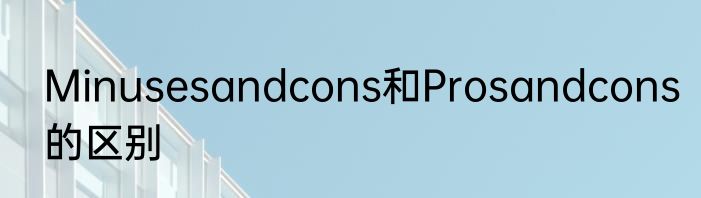Minusesandcons和Prosandcons的区别