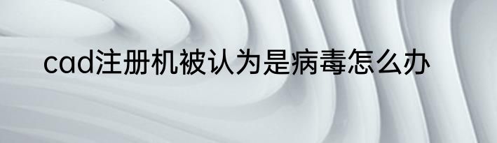 cad注册机被认为是病毒怎么办