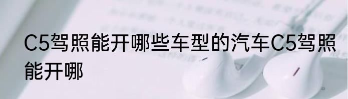 C5驾照能开哪些车型的汽车C5驾照能开哪