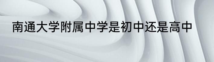 南通大学附属中学是初中还是高中