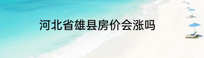 河北省雄县房价会涨吗