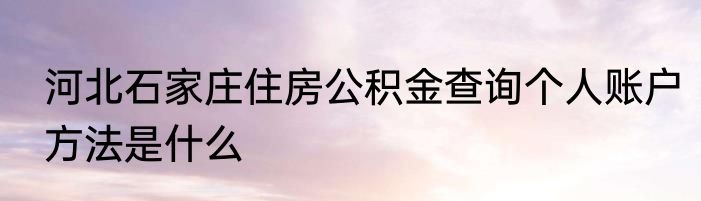 河北石家庄住房公积金查询个人账户方法是什么