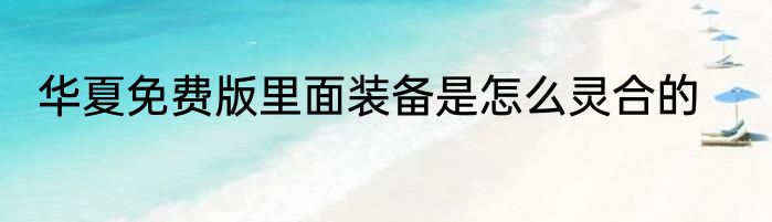 华夏免费版里面装备是怎么灵合的