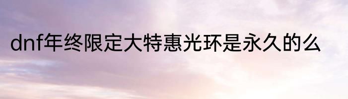 dnf年终限定大特惠光环是永久的么