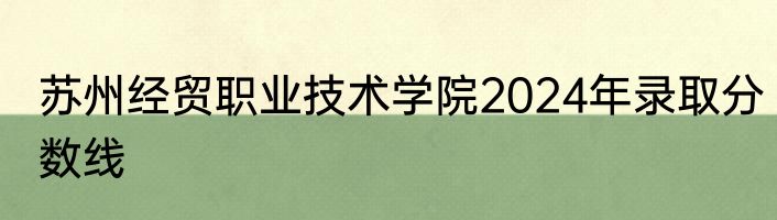 苏州经贸职业技术学院2024年录取分数线