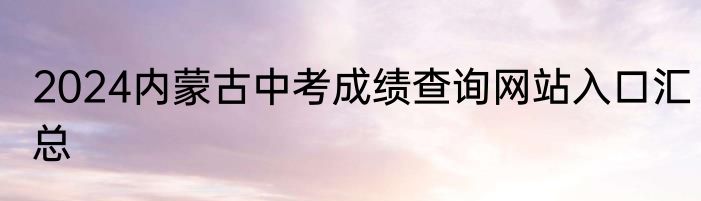 2024内蒙古中考成绩查询网站入口汇总