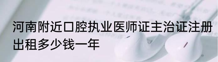 河南附近口腔执业医师证主治证注册出租多少钱一年