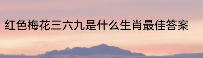 红色梅花三六九是什么生肖最佳答案