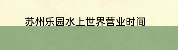 苏州乐园水上世界营业时间