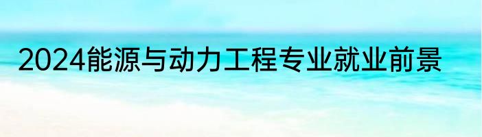 2024能源与动力工程专业就业前景
