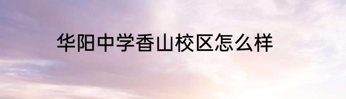 华阳中学香山校区怎么样