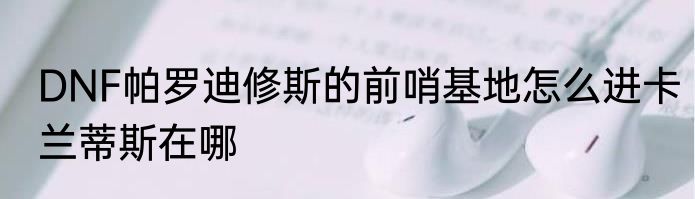 DNF帕罗迪修斯的前哨基地怎么进卡兰蒂斯在哪